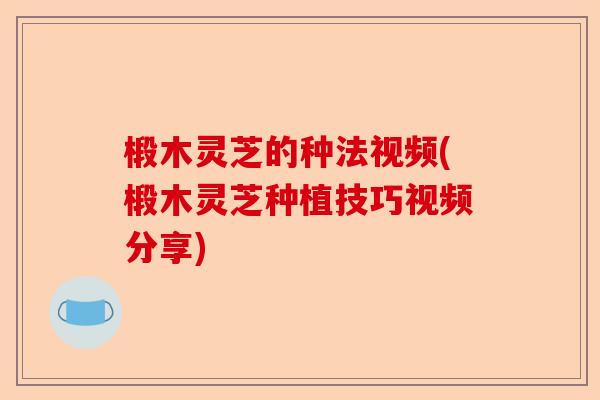 椴木灵芝的种法视频(椴木灵芝种植技巧视频分享)-第1张图片-卓越灵芝孢子粉