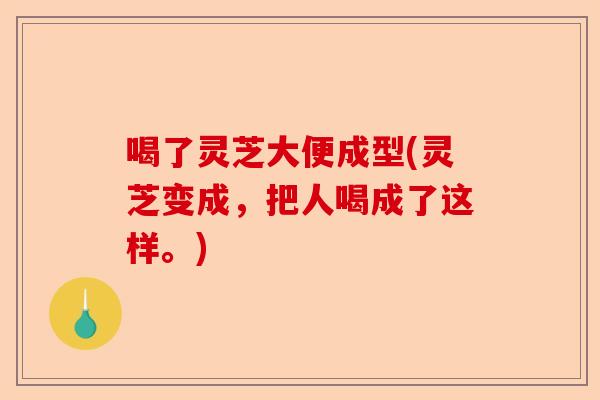 喝了灵芝大便成型(灵芝变成,把人喝成了这样。)-第1张图片-卓越灵芝孢子粉 喝了灵芝大便成型(灵芝变成,把人喝成了这样。)-第1张图片-卓越灵芝孢子粉