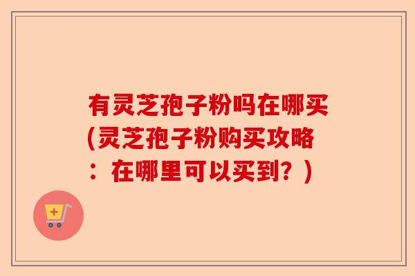 有灵芝孢子粉吗在哪买(灵芝孢子粉购买攻略：在哪里可以买到？)-第1张图片-卓越灵芝孢子粉