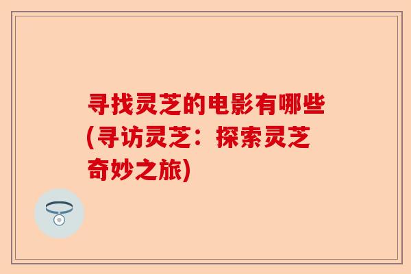 寻找灵芝的电影有哪些(寻访灵芝:探索灵芝奇妙之旅)-第1张图片-卓越灵芝孢子粉 寻找灵芝的电影有哪些(寻访灵芝:探索灵芝奇妙之旅)-第1张图片-卓越灵芝孢子粉