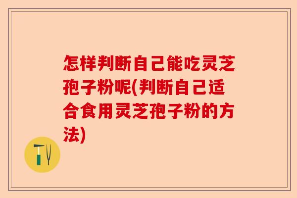 怎样判断自己能吃灵芝孢子粉呢(判断自己适合食用灵芝孢子粉的方法)-第1张图片-卓越灵芝孢子粉 怎样判断自己能吃灵芝孢子粉呢(判断自己适合食用灵芝孢子粉的方法)-第1张图片-卓越灵芝孢子粉