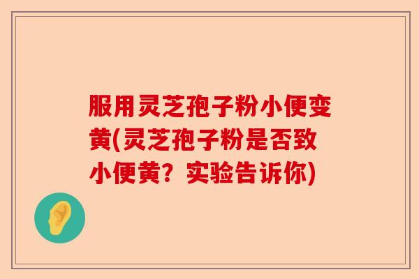 服用灵芝孢子粉小便变黄(灵芝孢子粉是否致小便黄?实验告诉你)-第1张图片-卓越灵芝孢子粉 服用灵芝孢子粉小便变黄(灵芝孢子粉是否致小便黄?实验告诉你)-第1张图片-卓越灵芝孢子粉