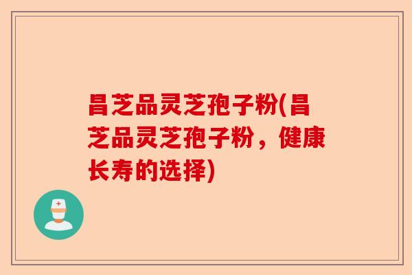 昌芝品灵芝孢子粉(昌芝品灵芝孢子粉,健康长寿的选择)-第1张图片-卓越灵芝孢子粉 昌芝品灵芝孢子粉(昌芝品灵芝孢子粉,健康长寿的选择)-第1张图片-卓越灵芝孢子粉
