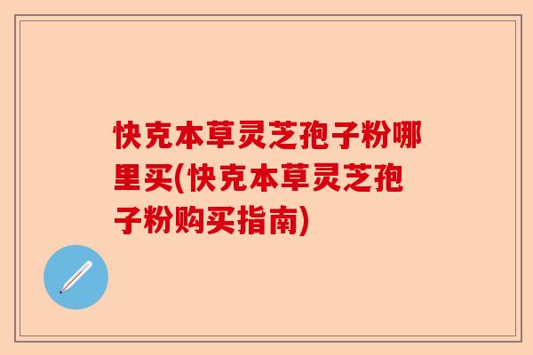 快克本草灵芝孢子粉哪里买(快克本草灵芝孢子粉购买指南)-第1张图片-卓越灵芝孢子粉 快克本草灵芝孢子粉哪里买(快克本草灵芝孢子粉购买指南)-第1张图片-卓越灵芝孢子粉