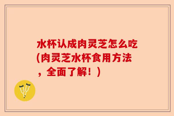 水杯认成肉灵芝怎么吃(肉灵芝水杯食用方法,全面了解!)-第1张图片-卓越灵芝孢子粉 水杯认成肉灵芝怎么吃(肉灵芝水杯食用方法,全面了解!)-第1张图片-卓越灵芝孢子粉
