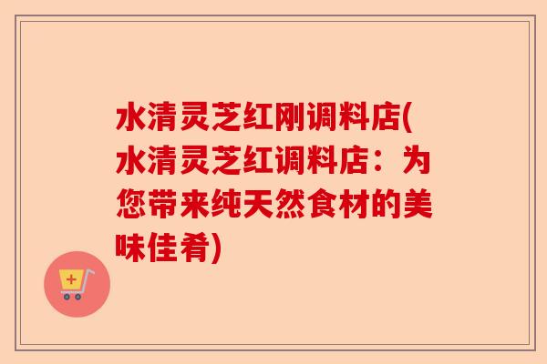 水清灵芝红刚调料店(水清灵芝红调料店:为您带来纯天然食材的美味佳肴)-第1张图片-卓越灵芝孢子粉 水清灵芝红刚调料店(水清灵芝红调料店:为您带来纯天然食材的美味佳肴)-第1张图片-卓越灵芝孢子粉