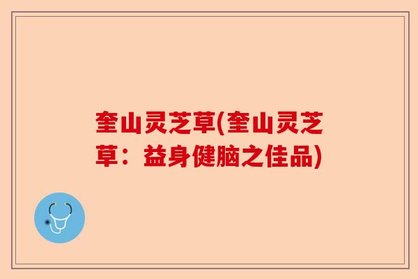奎山灵芝草(奎山灵芝草:益身健脑之佳品)-第1张图片-卓越灵芝孢子粉 奎山灵芝草(奎山灵芝草:益身健脑之佳品)-第1张图片-卓越灵芝孢子粉