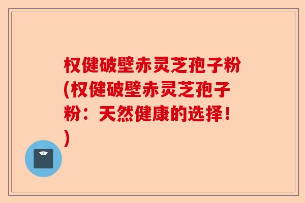 权健破壁赤灵芝孢子粉(权健破壁赤灵芝孢子粉：天然健康的选择！)-第1张图片-卓越灵芝孢子粉