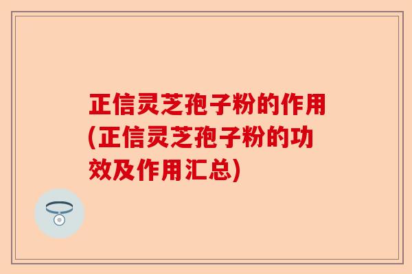 正信灵芝孢子粉的作用(正信灵芝孢子粉的功效及作用汇总)-第1张图片-卓越灵芝孢子粉 正信灵芝孢子粉的作用(正信灵芝孢子粉的功效及作用汇总)-第1张图片-卓越灵芝孢子粉