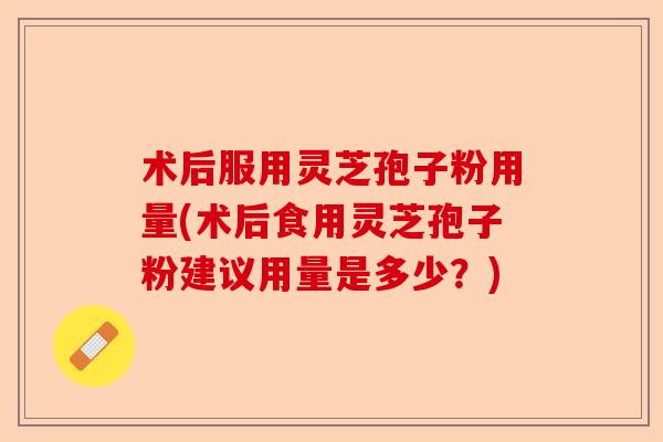 术后服用灵芝孢子粉用量(术后食用灵芝孢子粉建议用量是多少?)-第1张图片-卓越灵芝孢子粉 术后服用灵芝孢子粉用量(术后食用灵芝孢子粉建议用量是多少?)-第1张图片-卓越灵芝孢子粉