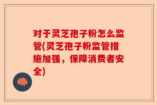 对于灵芝孢子粉怎么监管(灵芝孢子粉监管措施加强，保障消费者安全)-第1张图片-卓越灵芝孢子粉