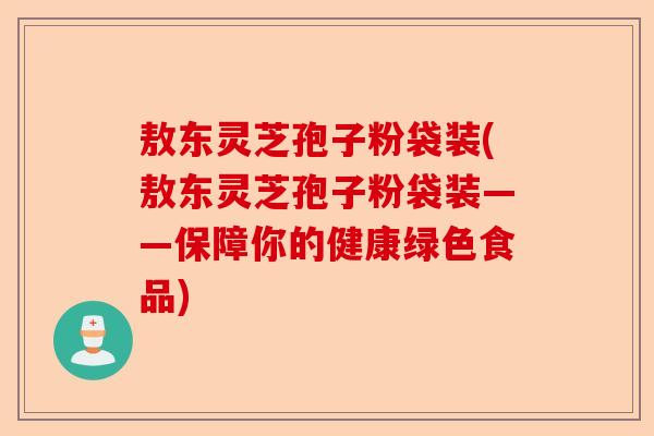 敖东灵芝孢子粉袋装(敖东灵芝孢子粉袋装——保障你的健康绿色食品)-第1张图片-卓越灵芝孢子粉 敖东灵芝孢子粉袋装(敖东灵芝孢子粉袋装——保障你的健康绿色食品)-第1张图片-卓越灵芝孢子粉
