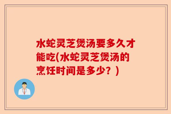 水蛇灵芝煲汤要多久才能吃(水蛇灵芝煲汤的烹饪时间是多少?)-第1张图片-卓越灵芝孢子粉 水蛇灵芝煲汤要多久才能吃(水蛇灵芝煲汤的烹饪时间是多少?)-第1张图片-卓越灵芝孢子粉
