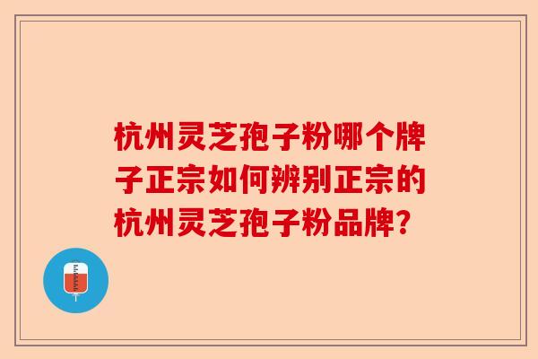杭州灵芝孢子粉哪个牌子正宗如何辨别正宗的杭州灵芝孢子粉品牌?-第1张图片-卓越灵芝孢子粉 杭州灵芝孢子粉哪个牌子正宗如何辨别正宗的杭州灵芝孢子粉品牌?-第1张图片-卓越灵芝孢子粉