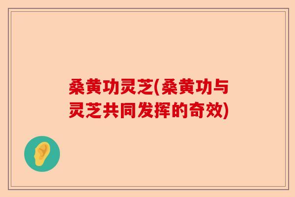 桑黄功灵芝(桑黄功与灵芝共同发挥的奇效)-第1张图片-卓越灵芝孢子粉 桑黄功灵芝(桑黄功与灵芝共同发挥的奇效)-第1张图片-卓越灵芝孢子粉