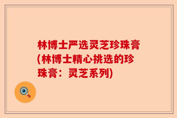 林博士严选灵芝珍珠膏(林博士精心挑选的珍珠膏:灵芝系列)-第1张图片-卓越灵芝孢子粉 林博士严选灵芝珍珠膏(林博士精心挑选的珍珠膏:灵芝系列)-第1张图片-卓越灵芝孢子粉
