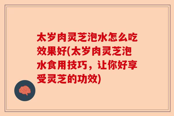 太岁肉灵芝泡水怎么吃效果好(太岁肉灵芝泡水食用技巧,让你好享受灵芝的功效)-第1张图片-卓越灵芝孢子粉 太岁肉灵芝泡水怎么吃效果好(太岁肉灵芝泡水食用技巧,让你好享受灵芝的功效)-第1张图片-卓越灵芝孢子粉