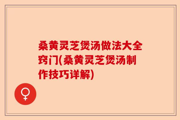桑黄灵芝煲汤做法大全窍门(桑黄灵芝煲汤制作技巧详解)-第1张图片-卓越灵芝孢子粉