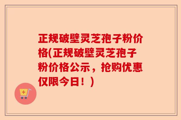 正规破壁灵芝孢子粉价格(正规破壁灵芝孢子粉价格公示,抢购优惠仅限今日!)-第1张图片-卓越灵芝孢子粉 正规破壁灵芝孢子粉价格(正规破壁灵芝孢子粉价格公示,抢购优惠仅限今日!)-第1张图片-卓越灵芝孢子粉