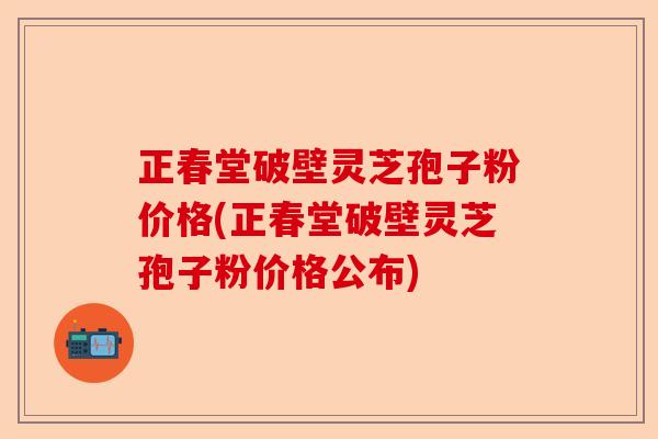 正春堂破壁灵芝孢子粉价格(正春堂破壁灵芝孢子粉价格公布)-第1张图片-卓越灵芝孢子粉 正春堂破壁灵芝孢子粉价格(正春堂破壁灵芝孢子粉价格公布)-第1张图片-卓越灵芝孢子粉