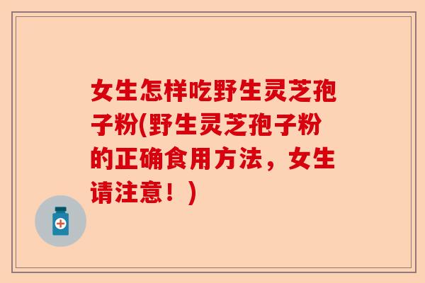 女生怎样吃野生灵芝孢子粉(野生灵芝孢子粉的正确食用方法，女生请注意！)-第1张图片-卓越灵芝孢子粉
