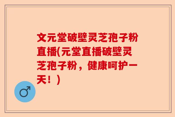 文元堂破壁灵芝孢子粉直播(元堂直播破壁灵芝孢子粉,健康呵护一天!)-第1张图片-卓越灵芝孢子粉 文元堂破壁灵芝孢子粉直播(元堂直播破壁灵芝孢子粉,健康呵护一天!)-第1张图片-卓越灵芝孢子粉
