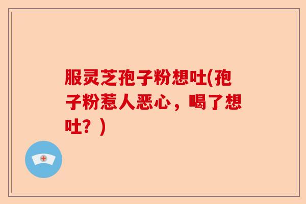 服灵芝孢子粉想吐(孢子粉惹人恶心，喝了想吐？)-第1张图片-卓越灵芝孢子粉