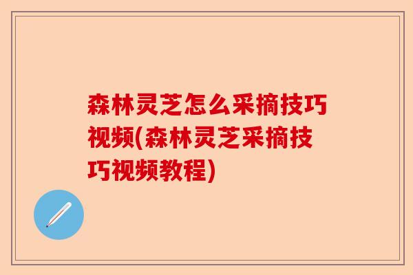 森林灵芝怎么采摘技巧视频(森林灵芝采摘技巧视频教程)-第1张图片-卓越灵芝孢子粉 森林灵芝怎么采摘技巧视频(森林灵芝采摘技巧视频教程)-第1张图片-卓越灵芝孢子粉