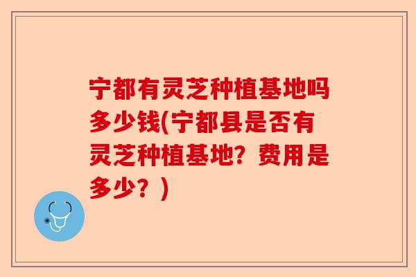 宁都有灵芝种植基地吗多少钱(宁都县是否有灵芝种植基地？费用是多少？)-第1张图片-卓越灵芝孢子粉