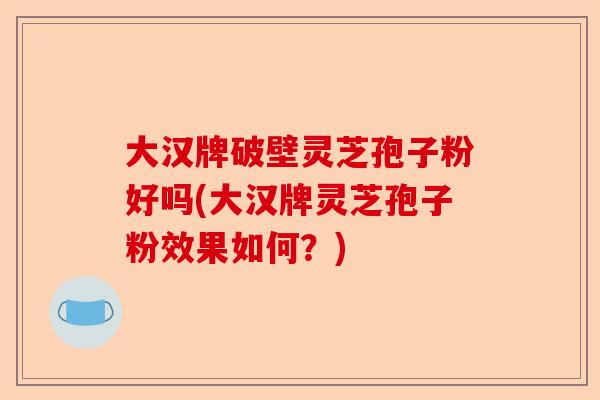 大汉牌破壁灵芝孢子粉好吗(大汉牌灵芝孢子粉效果如何?)-第1张图片-卓越灵芝孢子粉 大汉牌破壁灵芝孢子粉好吗(大汉牌灵芝孢子粉效果如何?)-第1张图片-卓越灵芝孢子粉