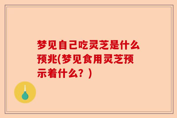 梦见自己吃灵芝是什么预兆(梦见食用灵芝预示着什么?)-第1张图片-卓越灵芝孢子粉 梦见自己吃灵芝是什么预兆(梦见食用灵芝预示着什么?)-第1张图片-卓越灵芝孢子粉
