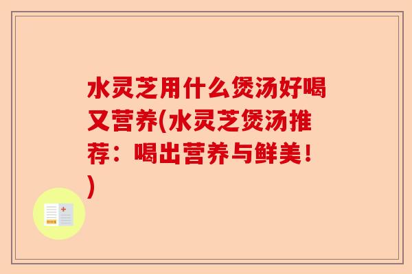 水灵芝用什么煲汤好喝又营养(水灵芝煲汤推荐：喝出营养与鲜美！)-第1张图片-卓越灵芝孢子粉