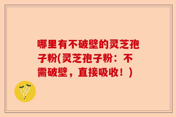 哪里有不破壁的灵芝孢子粉(灵芝孢子粉：不需破壁，直接吸收！)-第1张图片-卓越灵芝孢子粉