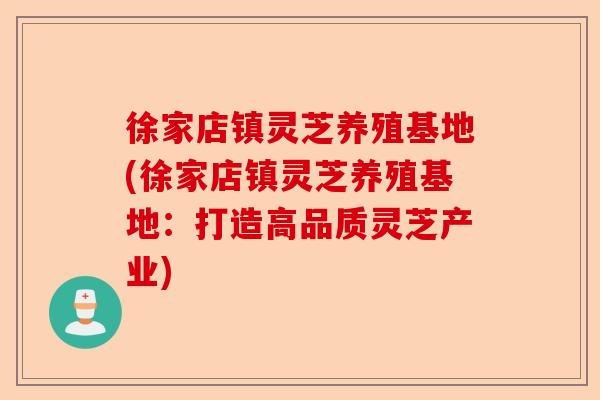 徐家店镇灵芝养殖基地(徐家店镇灵芝养殖基地：打造高品质灵芝产业)-第1张图片-卓越灵芝孢子粉