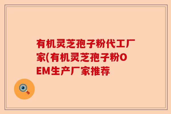 有机灵芝孢子粉代工厂家(有机灵芝孢子粉OEM生产厂家推荐-第1张图片-卓越灵芝孢子粉 有机灵芝孢子粉代工厂家(有机灵芝孢子粉OEM生产厂家推荐-第1张图片-卓越灵芝孢子粉