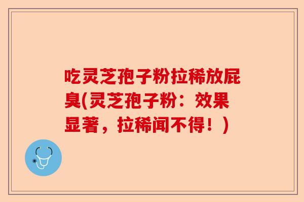 吃灵芝孢子粉拉稀放屁臭(灵芝孢子粉:效果显著,拉稀闻不得!)-第1张图片-卓越灵芝孢子粉 吃灵芝孢子粉拉稀放屁臭(灵芝孢子粉:效果显著,拉稀闻不得!)-第1张图片-卓越灵芝孢子粉