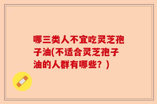 哪三类人不宜吃灵芝孢子油(不适合灵芝孢子油的人群有哪些?)-第1张图片-卓越灵芝孢子粉 哪三类人不宜吃灵芝孢子油(不适合灵芝孢子油的人群有哪些?)-第1张图片-卓越灵芝孢子粉