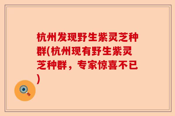 杭州发现野生紫灵芝种群(杭州现有野生紫灵芝种群,专家惊喜不已)-第1张图片-卓越灵芝孢子粉 杭州发现野生紫灵芝种群(杭州现有野生紫灵芝种群,专家惊喜不已)-第1张图片-卓越灵芝孢子粉