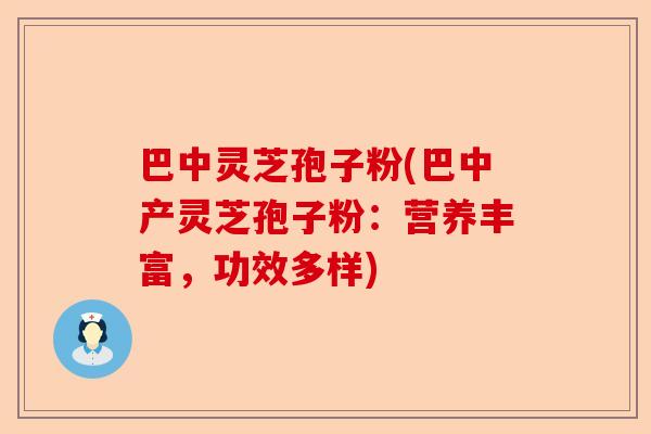 巴中灵芝孢子粉(巴中产灵芝孢子粉:营养丰富,功效多样)-第1张图片-卓越灵芝孢子粉 巴中灵芝孢子粉(巴中产灵芝孢子粉:营养丰富,功效多样)-第1张图片-卓越灵芝孢子粉
