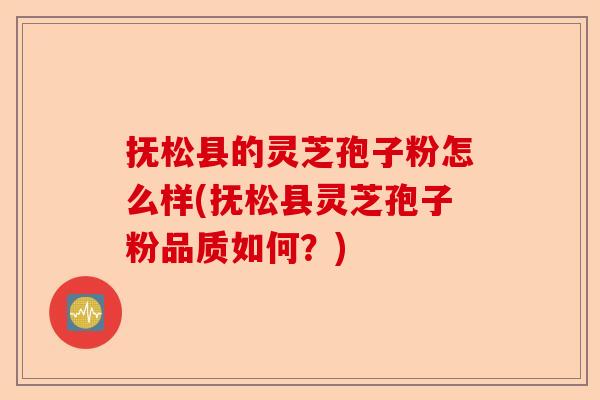 抚松县的灵芝孢子粉怎么样(抚松县灵芝孢子粉品质如何？)-第1张图片-卓越灵芝孢子粉