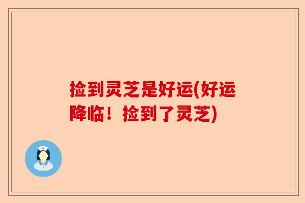 捡到灵芝是好运(好运降临!捡到了灵芝)-第1张图片-卓越灵芝孢子粉 捡到灵芝是好运(好运降临!捡到了灵芝)-第1张图片-卓越灵芝孢子粉