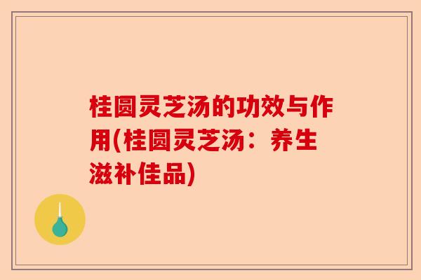 桂圆灵芝汤的功效与作用(桂圆灵芝汤:养生滋补佳品)-第1张图片-卓越灵芝孢子粉 桂圆灵芝汤的功效与作用(桂圆灵芝汤:养生滋补佳品)-第1张图片-卓越灵芝孢子粉