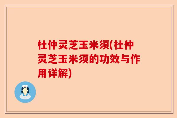 杜仲灵芝玉米须(杜仲灵芝玉米须的功效与作用详解)-第1张图片-卓越灵芝孢子粉 杜仲灵芝玉米须(杜仲灵芝玉米须的功效与作用详解)-第1张图片-卓越灵芝孢子粉