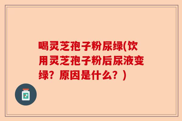 喝灵芝孢子粉尿绿(饮用灵芝孢子粉后尿液变绿？原因是什么？)-第1张图片-卓越灵芝孢子粉