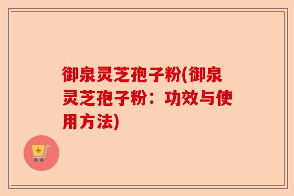 御泉灵芝孢子粉(御泉灵芝孢子粉:功效与使用方法)-第1张图片-卓越灵芝孢子粉 御泉灵芝孢子粉(御泉灵芝孢子粉:功效与使用方法)-第1张图片-卓越灵芝孢子粉