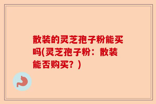 散装的灵芝孢子粉能买吗(灵芝孢子粉:散装能否购买?)-第1张图片-卓越灵芝孢子粉 散装的灵芝孢子粉能买吗(灵芝孢子粉:散装能否购买?)-第1张图片-卓越灵芝孢子粉