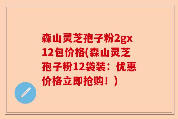 森山灵芝孢子粉2gx12包价格(森山灵芝孢子粉12袋装：优惠价格立即抢购！)-第1张图片-卓越灵芝孢子粉