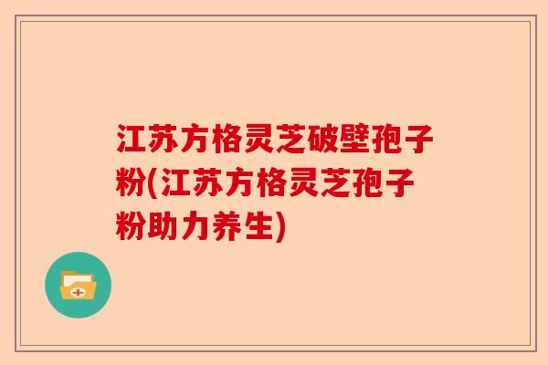 江苏方格灵芝破壁孢子粉(江苏方格灵芝孢子粉助力养生)-第1张图片-卓越灵芝孢子粉 江苏方格灵芝破壁孢子粉(江苏方格灵芝孢子粉助力养生)-第1张图片-卓越灵芝孢子粉