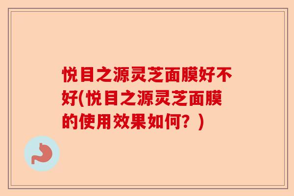 悦目之源灵芝面膜好不好(悦目之源灵芝面膜的使用效果如何?)-第1张图片-卓越灵芝孢子粉 悦目之源灵芝面膜好不好(悦目之源灵芝面膜的使用效果如何?)-第1张图片-卓越灵芝孢子粉