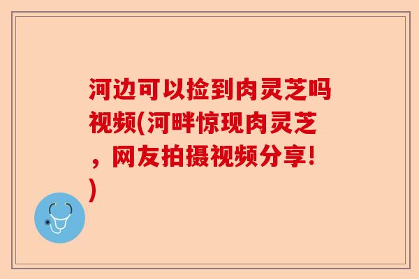 河边可以捡到肉灵芝吗视频(河畔惊现肉灵芝,网友拍摄视频分享!)-第1张图片-卓越灵芝孢子粉 河边可以捡到肉灵芝吗视频(河畔惊现肉灵芝,网友拍摄视频分享!)-第1张图片-卓越灵芝孢子粉